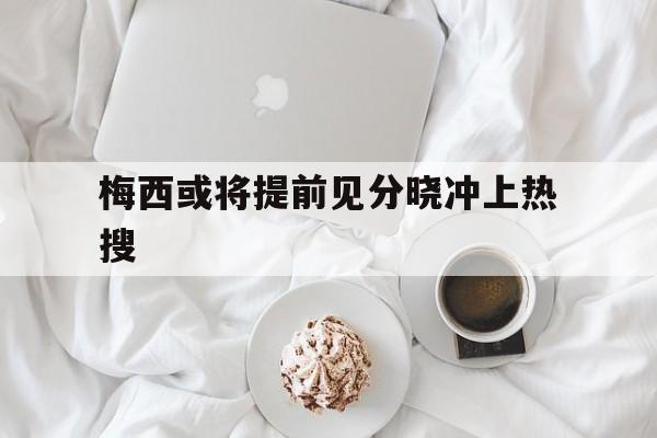 关于梅西或将提前见分晓冲上热搜的信息|BB真人APP